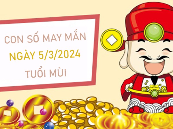 Con số may mắn tuổi Mùi 5/3/2024 trúng độc đắc là số mấy?